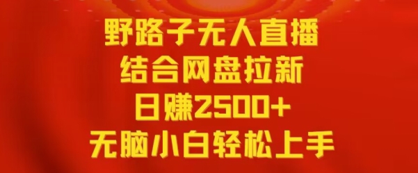 野路子无人直播结合网盘拉新，日赚2500+，小白无脑轻松上手【揭秘】-520资源库