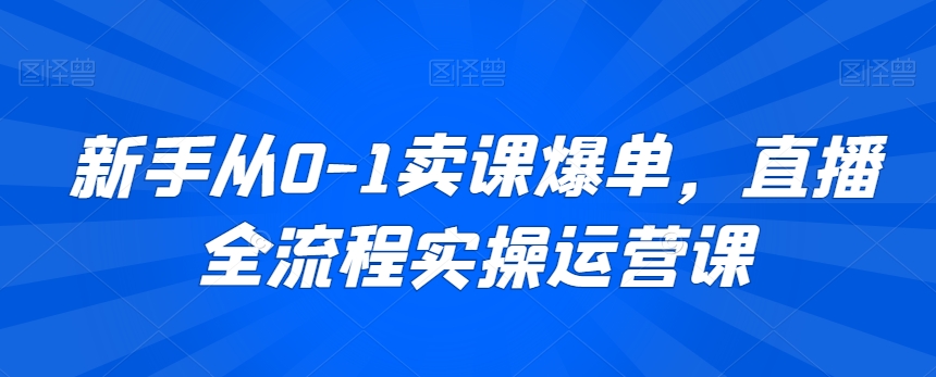新手从0-1卖课爆单,直播全流程实操运营课-520资源库