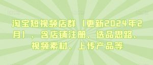 淘宝短视频店群（更新2024年2月），含店铺注册、选品思路、视频素材、上传产品等-520资源库