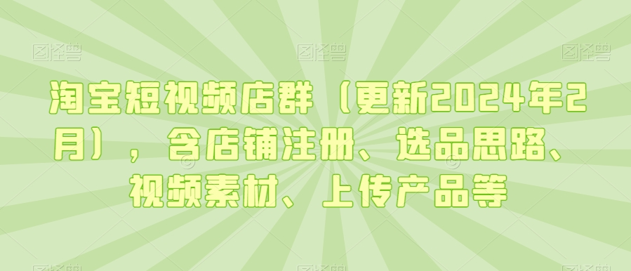 淘宝短视频店群（更新2024年2月），含店铺注册、选品思路、视频素材、上传产品等-520资源库