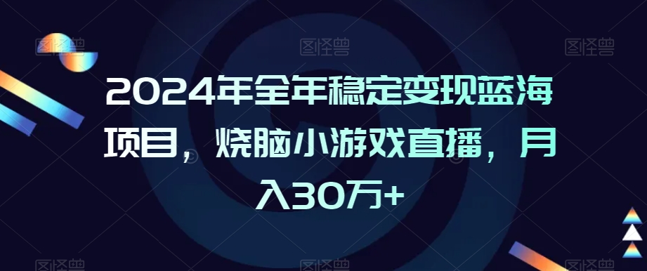 2024年全年稳定变现蓝海项目，烧脑小游戏直播，月入30万+【揭秘】-520资源库