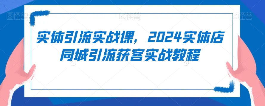 实体引流实战课，2024实体店同城引流获客实战教程-520资源库