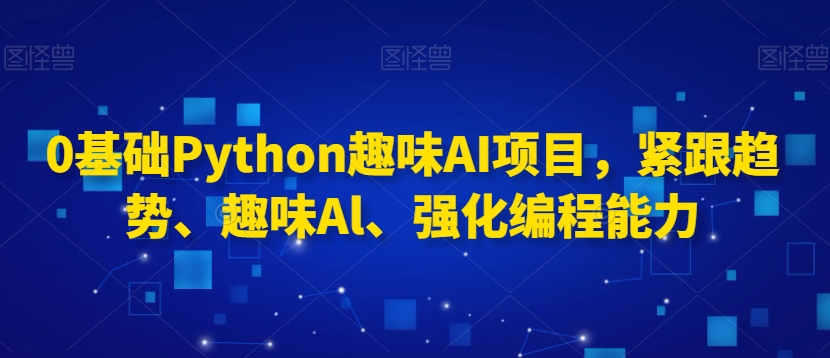 0基础Python趣味AI项目，紧跟趋势、趣味Al、强化编程能力-520资源库