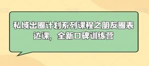 私域出圈计划系列课程之朋友圈表达课，全新口碑训练营-520资源库