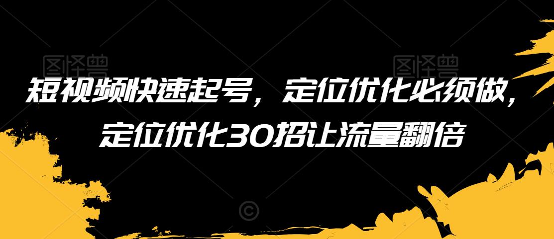 短视频快速起号,定位优化必须做,定位优化30招让流量翻倍-520资源库