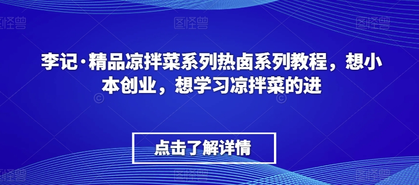 李记·精品凉拌菜系列热卤系列教程，想小本创业，想学习凉拌菜的进-520资源库