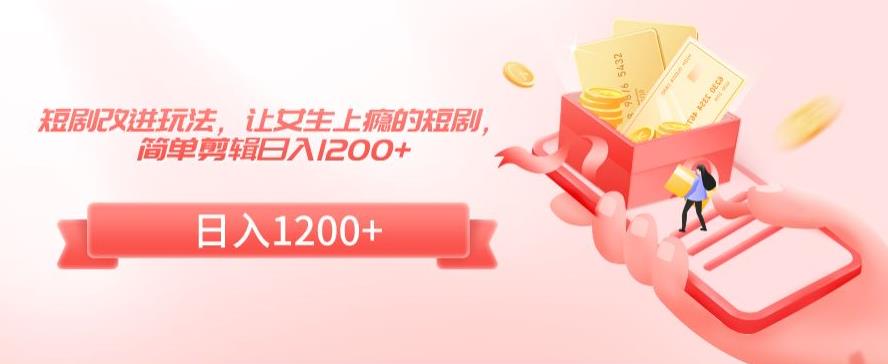 短剧改进玩法，让女生上瘾的短剧，简单剪辑日入1200+【揭秘】-520资源库
