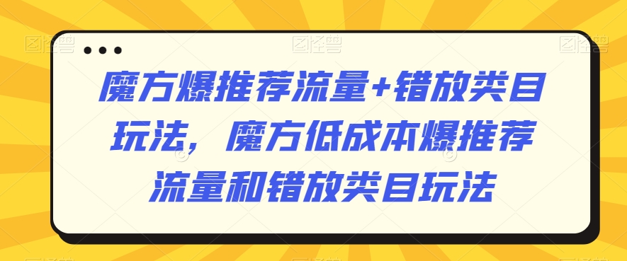 魔方爆推荐流量+错放类目玩法,魔方低成本爆推荐流量和错放类目玩法-520资源库