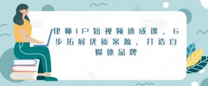 律师IP短视频速成课，6步拓展优质案源，打造自媒体品牌-520资源库