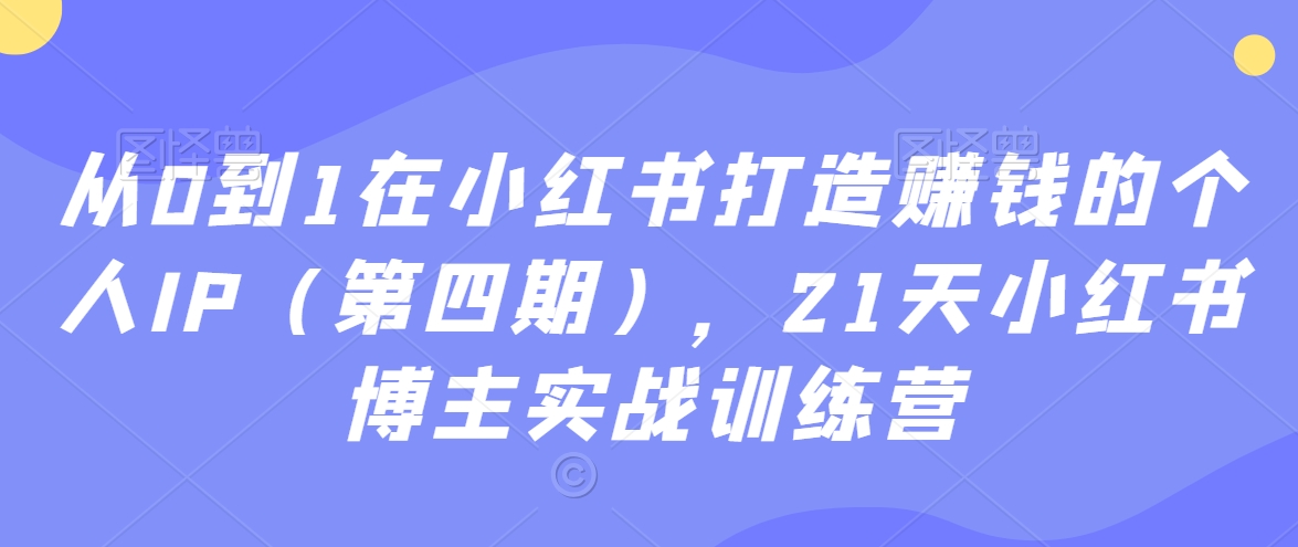 从0到1在小红书打造赚钱的个人IP（第四期），21天小红书博主实战训练营-520资源库