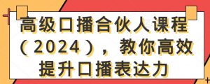 高级口播合伙人课程（2024），教你高效提升口播表达力-520资源库