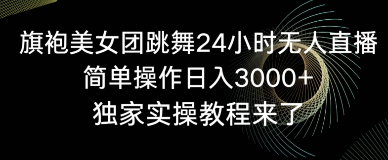 旗袍美女团跳舞24小时无人直播，简单操作日入3000+，独家实操教程来了【揭秘】-520资源库