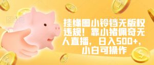 挂缘圈小铃铛无版权违规！靠小猪佩奇无人直播，日入500+，小白可操作【揭秘】-520资源库
