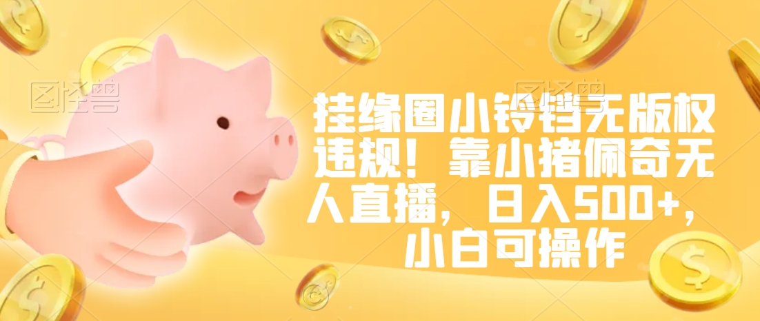 挂缘圈小铃铛无版权违规！靠小猪佩奇无人直播，日入500+，小白可操作【揭秘】-520资源库