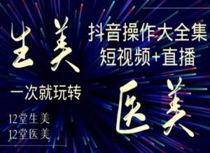 美业全干货·生美·医美抖音操作合集，短视频+直播，一次就玩转-520资源库