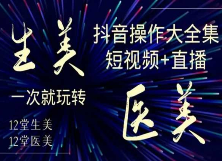 美业全干货·生美·医美抖音操作合集，短视频+直播，一次就玩转-520资源库