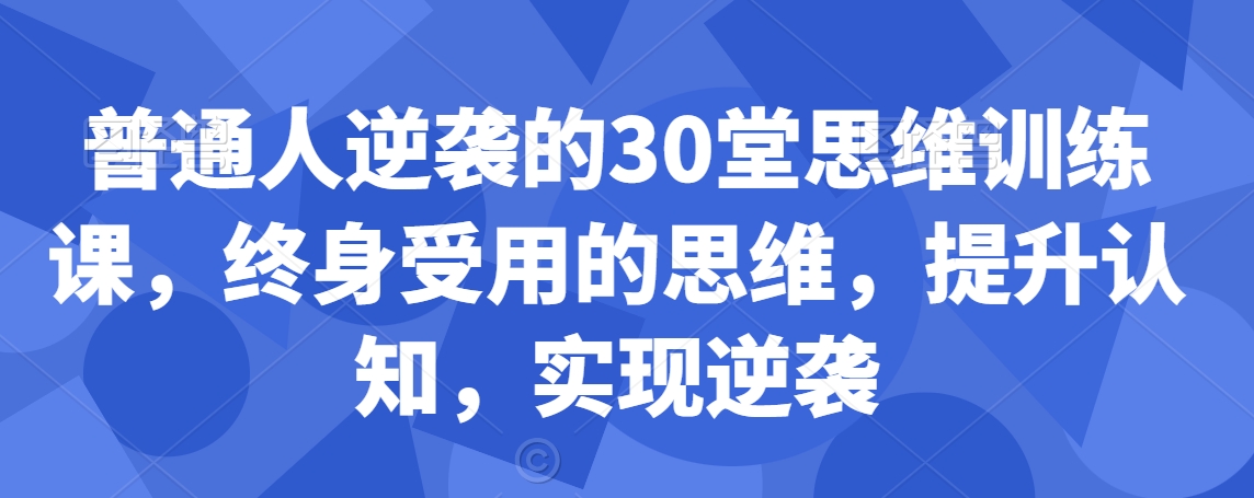 普通人逆袭的30堂思维训练课，​终身受用的思维，提升认知，实现逆袭-520资源库