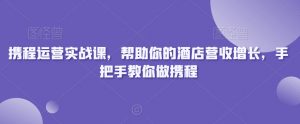 携程运营实战课，帮助你的酒店营收增长，手把手教你做携程-520资源库