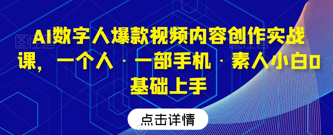 AI数字人爆款视频内容创作实战课，一个人·一部手机·素人小白0基础上手-520资源库