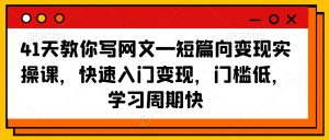 41天教你写网文—短篇向变现实操课，快速入门变现，门槛低，学习周期快-520资源库