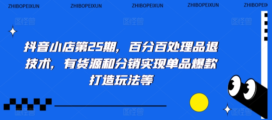 抖音小店第25期，百分百处理品退技术，有货源和分销实现单品爆款打造玩法等-520资源库