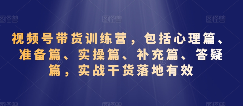 视频号带货训练营,包括心理篇、准备篇、实操篇、补充篇、答疑篇,实战干货落地有效-520资源库