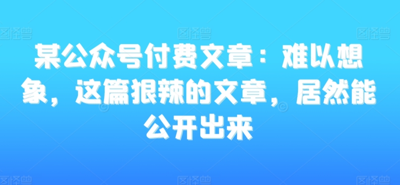 某公众号付费文章：难以想象，这篇狠辣的文章，居然能公开出来-520资源库