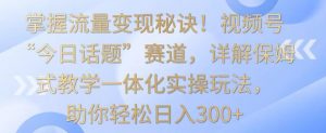 掌握流量变现秘诀!视频号“今日话题”赛道,详解保姆式教学一体化实操玩法,助你轻松日入300+【揭秘】-520资源库
