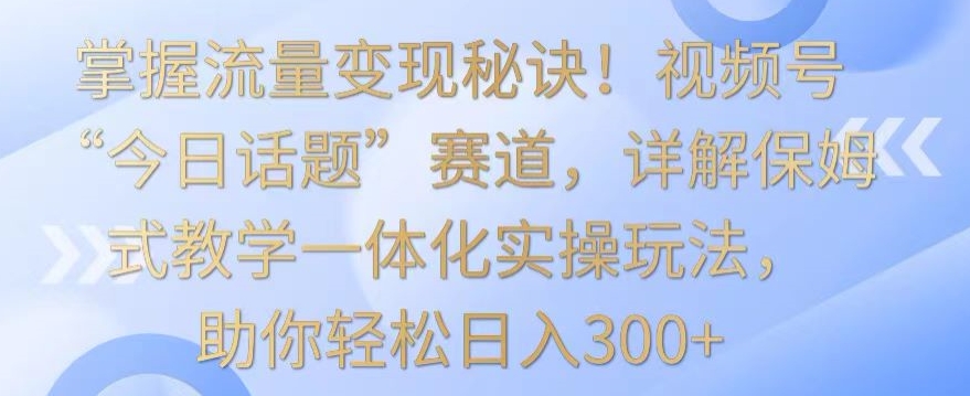 掌握流量变现秘诀!视频号“今日话题”赛道,详解保姆式教学一体化实操玩法,助你轻松日入300+【揭秘】-520资源库