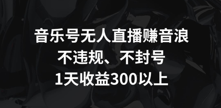 音乐号无人直播赚音浪，不违规、不封号，1天收益300+【揭秘】-520资源库