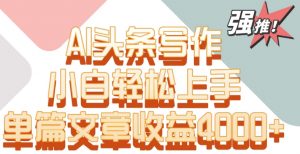 单片文章收益4000+！AI头条写作，小白轻松上手【揭秘】-520资源库