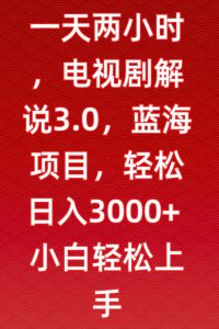 一天两小时，电视剧解说3.0，蓝海项目，轻松日入3000+小白轻松上手【揭秘】-520资源库