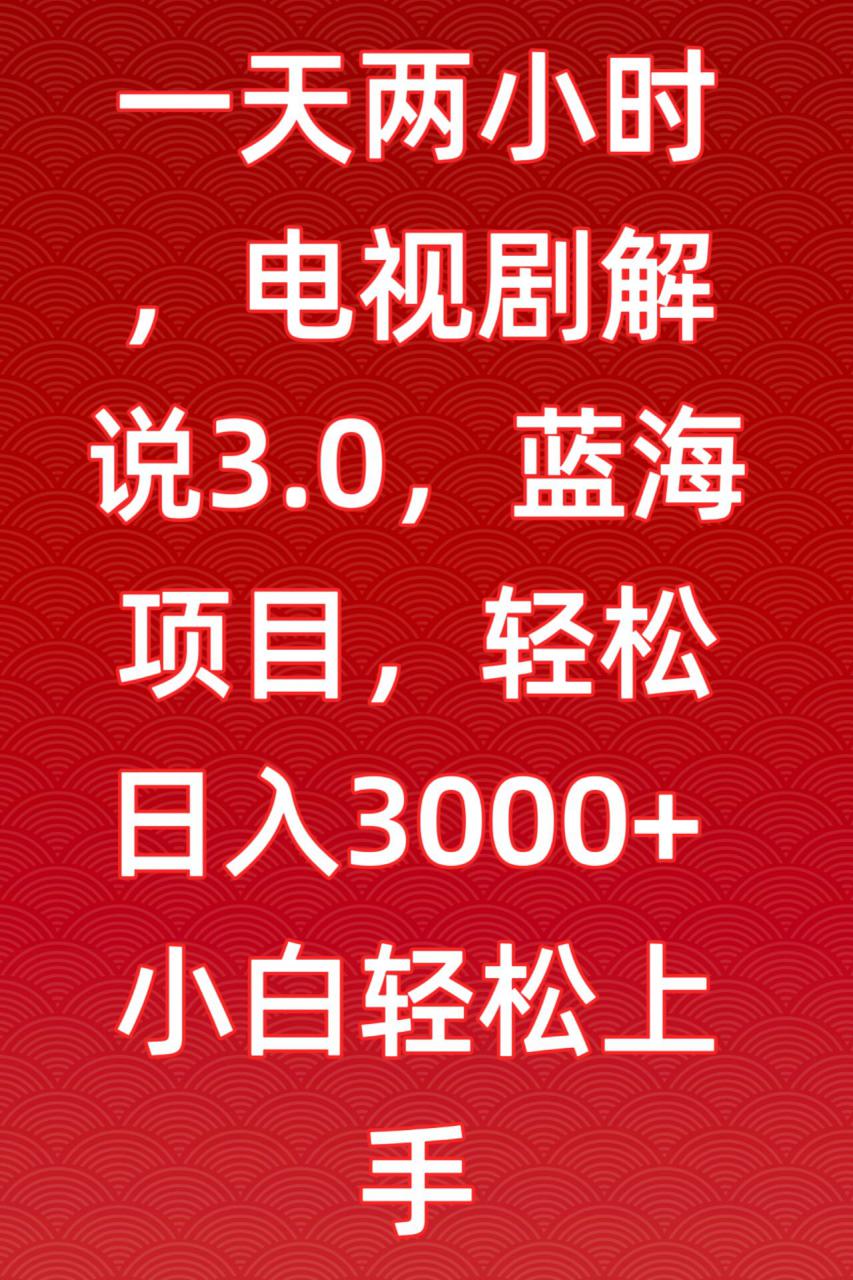一天两小时，电视剧解说3.0，蓝海项目，轻松日入3000+小白轻松上手【揭秘】-520资源库