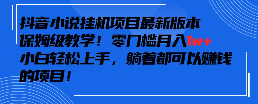 抖音最新小说挂机项目，保姆级教学，零成本月入1w+，小白轻松上手【揭秘】-520资源库