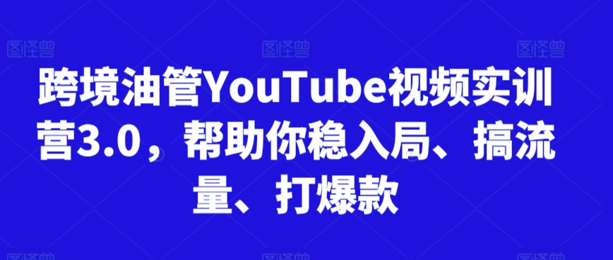 跨境油管YouTube视频实训营3.0，帮助你稳入局、搞流量、打爆款-520资源库