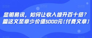 显明易说，如何让收入提升百十倍？‮篇这‬文‮至章‬少价值5000元[付费文章]-520资源库