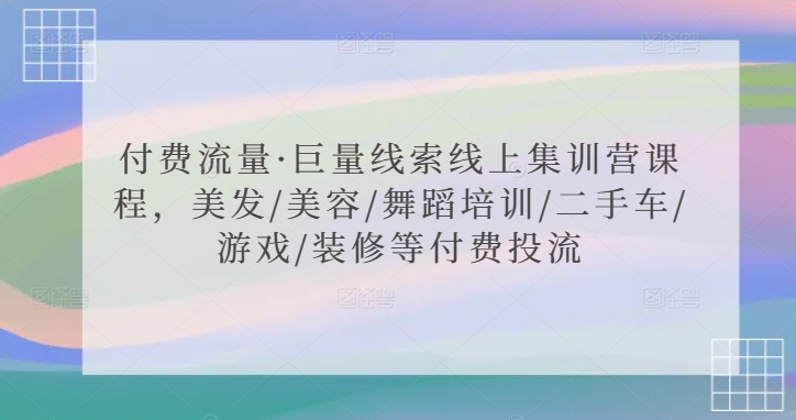 付费流量·巨量线索线上集训营课程，美发/美容/舞蹈培训/二手车/游戏/装修等付费投流-520资源库