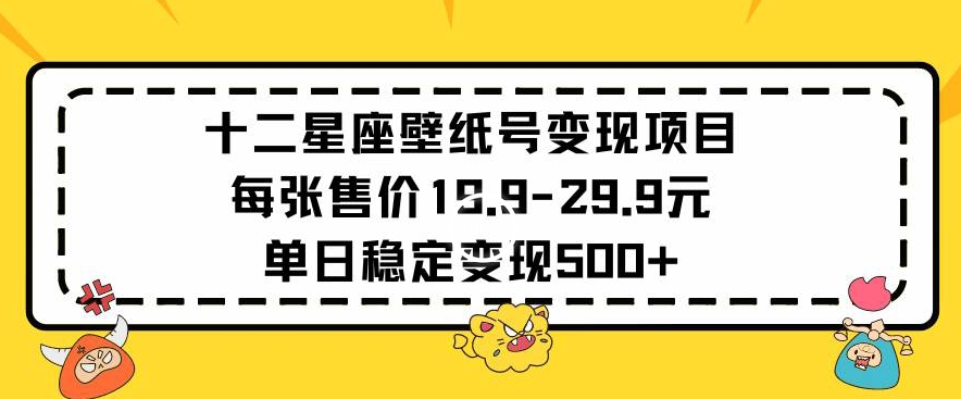 十二星座壁纸号变现项目每张售价19元单日稳定变现500+以上【揭秘】-520资源库