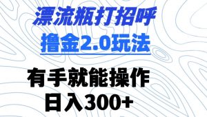 漂流瓶打招呼撸金2.0玩法，有手就能做，日入300+【揭秘】-520资源库