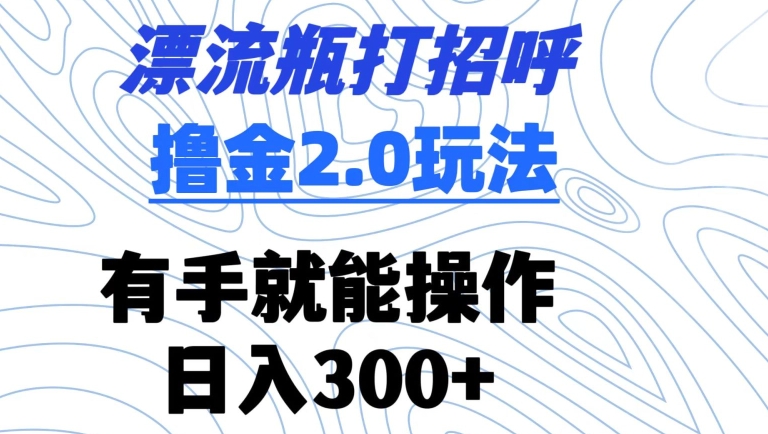 漂流瓶打招呼撸金2.0玩法，有手就能做，日入300+【揭秘】-520资源库