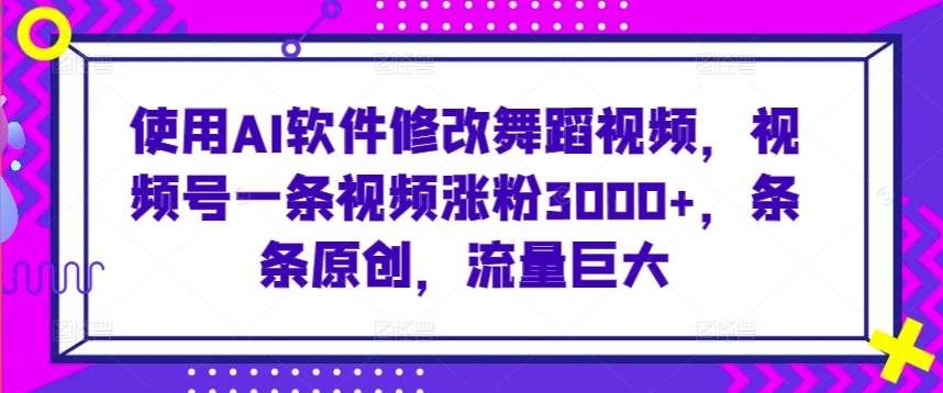 使用AI软件修改舞蹈视频，视频号一条视频涨粉3000+，条条原创，流量巨大【揭秘】-520资源库