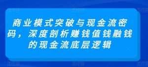 商业模式突破与现金流密码，深度剖析赚钱值钱融钱的现金流底层逻辑-520资源库
