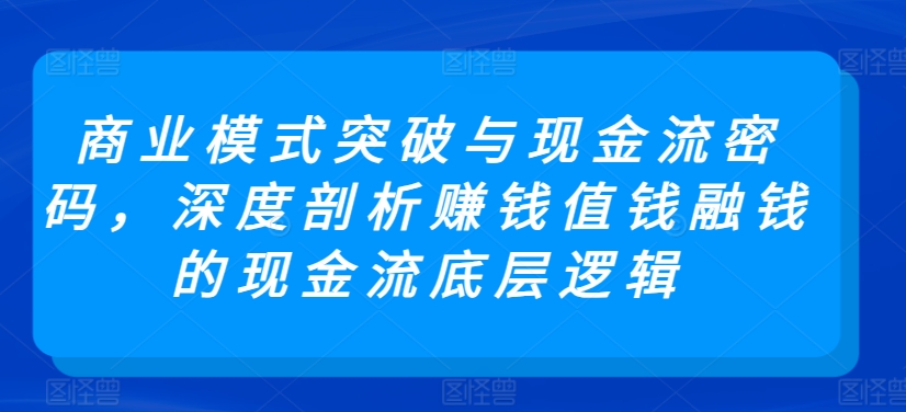 商业模式突破与现金流密码，深度剖析赚钱值钱融钱的现金流底层逻辑-520资源库