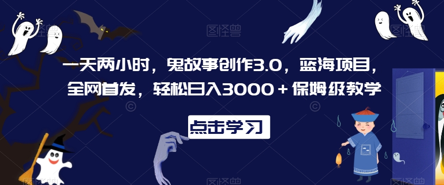 一天两小时，鬼故事创作3.0，蓝海项目，全网首发，轻松日入3000＋保姆级教学【揭秘】-520资源库