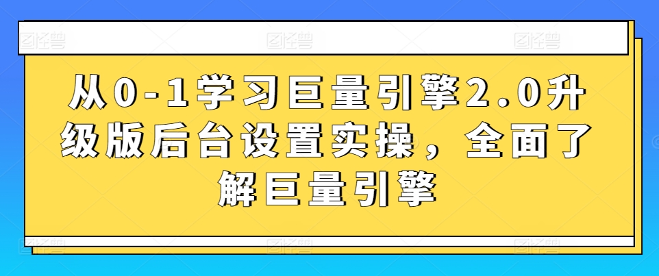 从0-1学习巨量引擎2.0升级版后台设置实操，全面了解巨量引擎-520资源库