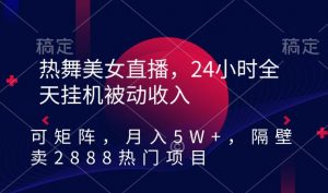 热舞美女直播，24小时全天挂机被动收入，可矩阵，月入5W+，隔壁卖2888热门项目【揭秘】-520资源库