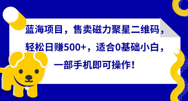 蓝海项目，售卖磁力聚星二维码，轻松日赚500+，适合0基础小白，一部手机即可操作【揭秘】-520资源库
