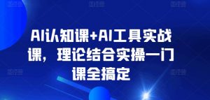 AI认知课+AI工具实战课，理论结合实操一门课全搞定-520资源库