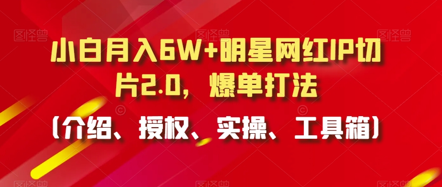 小白月入6W+明星网红IP切片2.0，爆单打法（介绍、授权、实操、工具箱）【揭秘】-520资源库