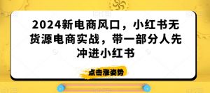 2024新电商风口，小红书无货源电商实战，带一部分人先冲进小红书-520资源库